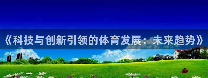 oety欧亿体育官网下载平台是正规平台吗:《科技与创新引领的