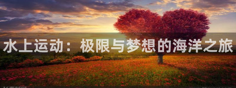 oety欧亿体育官网下载招商电话是多少啊:水上运动:极限与梦