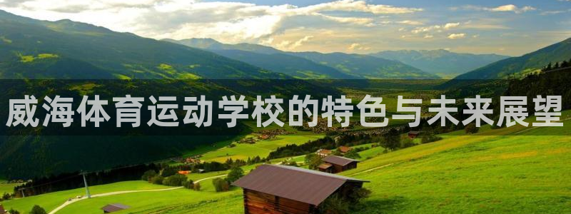 欧亿体育官方正版app官网:威海体育运动学校的特色与未来展望