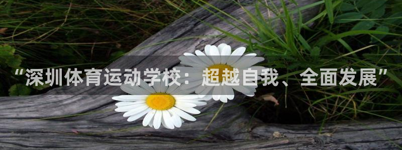 欧亿体育官方正版app官网:“深圳体育运动学校:超越自我、全